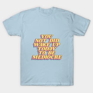 You Did Not Wake Up Today to Be Mediocre T-Shirt